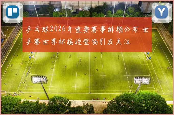 乒乓球2026年重要赛事排期公布 世乒赛世界杯接连登场引发关注
