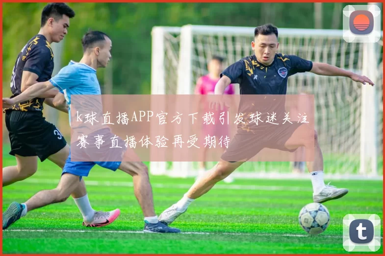 k球直播APP官方下载引发球迷关注赛事直播体验再受期待