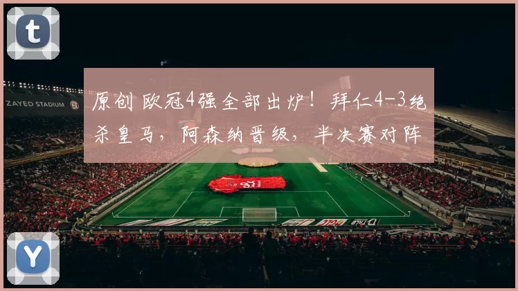 原创 欧冠4强全部出炉！拜仁4-3绝杀皇马，阿森纳晋级，半决赛对阵+时间如下