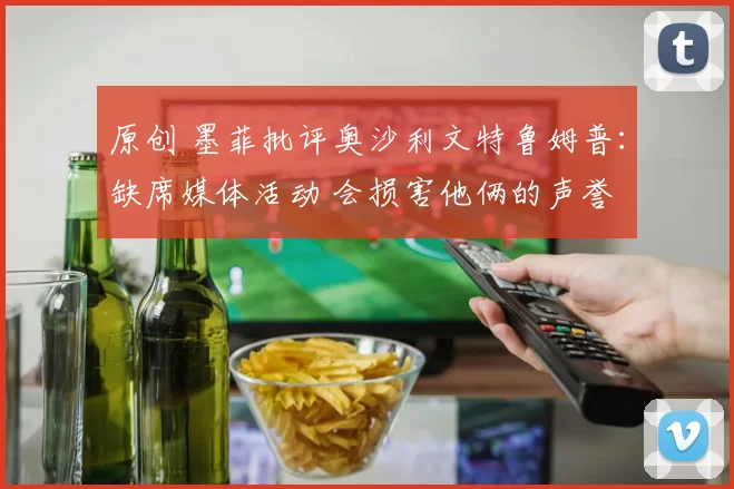 原创 墨菲批评奥沙利文特鲁姆普：缺席媒体活动 会损害他俩的声誉