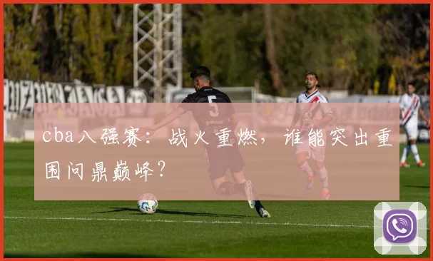 cba八强赛：战火重燃，谁能突出重围问鼎巅峰？