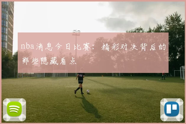 nba消息今日比赛：精彩对决背后的那些隐藏看点