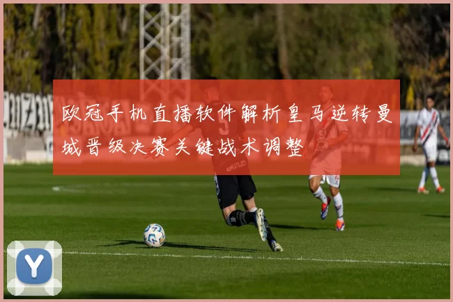 欧冠手机直播软件解析皇马逆转曼城晋级决赛关键战术调整