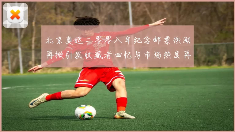 北京奥运二零零八年纪念邮票热潮再掀引发收藏者回忆与市场热度再升