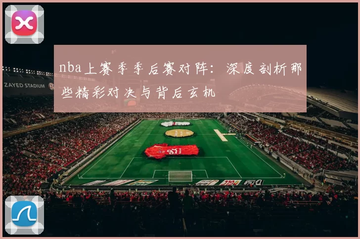 nba上赛季季后赛对阵:深度剖析那些精彩对决与背后玄机