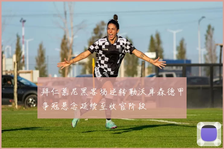 拜仁慕尼黑客场逆转勒沃库森德甲争冠悬念延续至收官阶段