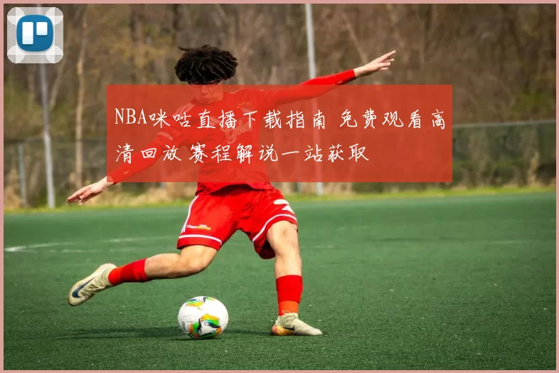 NBA咪咕直播下载指南 免费观看高清回放 赛程解说一站获取