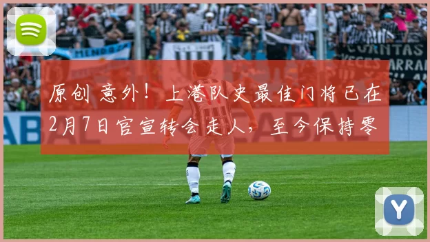 原创 意外！上港队史最佳门将已在2月7日官宣转会走人，至今保持零封对手纪录