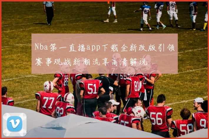 Nba第一直播app下载全新改版引领赛事观战新潮流享高清解说