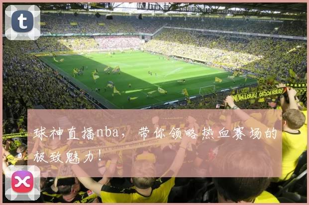 球神直播nba，带你领略热血赛场的极致魅力！