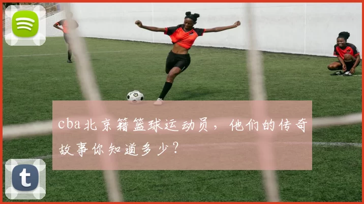 cba北京籍篮球运动员，他们的传奇故事你知道多少？