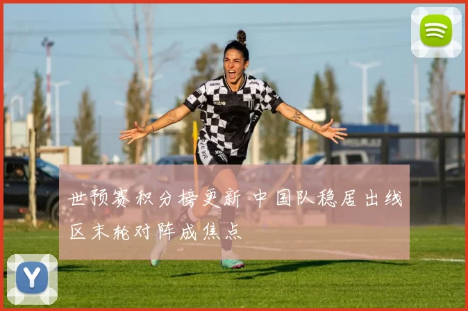 世预赛积分榜更新 中国队稳居出线区末轮对阵成焦点
