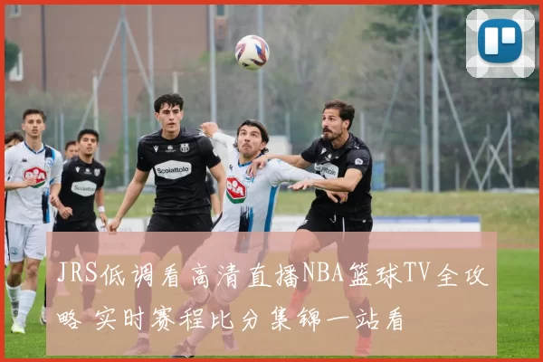 JRS低调看高清直播NBA篮球TV全攻略 实时赛程比分集锦一站看