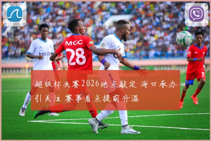 超级杯决赛2026地点敲定 海口承办引关注 赛事看点提前升温