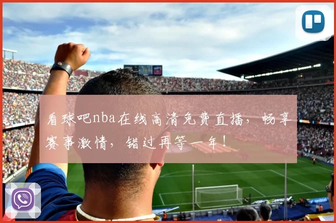 看球吧nba在线高清免费直播,畅享赛事激情,错过再等一年!