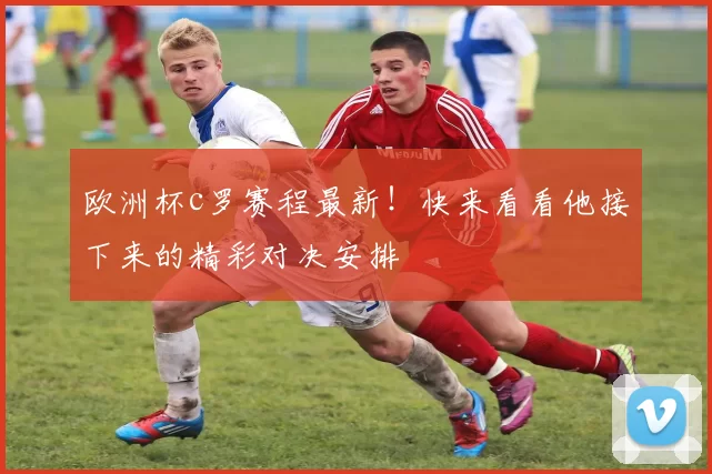 欧洲杯c罗赛程最新！快来看看他接下来的精彩对决安排