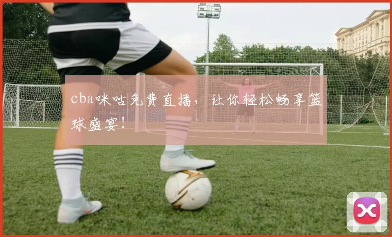 cba咪咕免费直播,让你轻松畅享篮球盛宴!