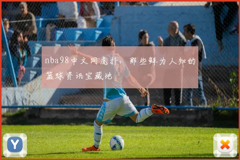 nba98中文网虎扑，那些鲜为人知的篮球资讯宝藏地