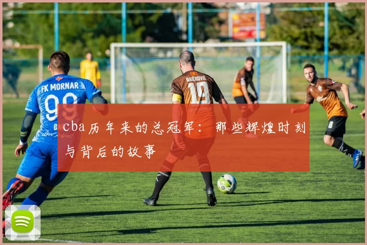 cba历年来的总冠军：那些辉煌时刻与背后的故事