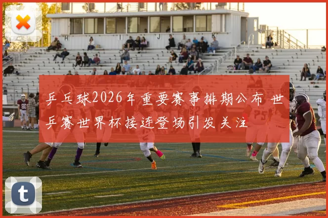 乒乓球2026年重要赛事排期公布 世乒赛世界杯接连登场引发关注