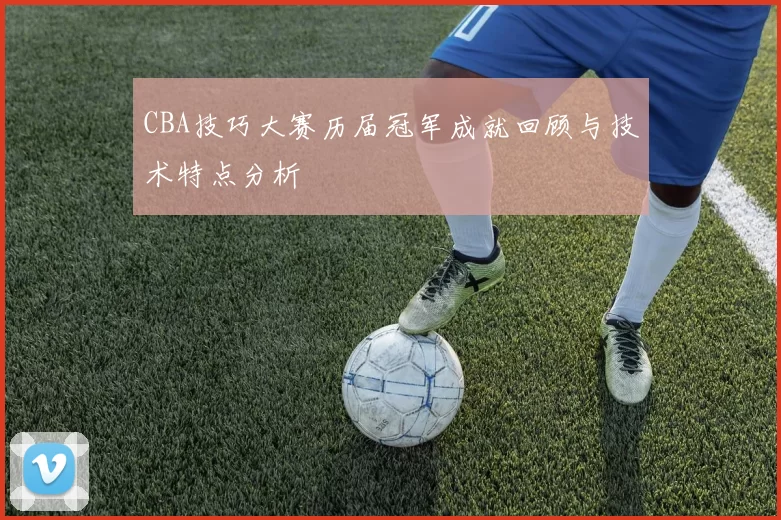CBA技巧大赛历届冠军成就回顾与技术特点分析