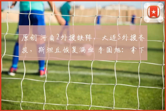 原创 河南2外援缺阵，大连5外援齐发，斯坦丘恢复满血 李国旭：拿下比赛
