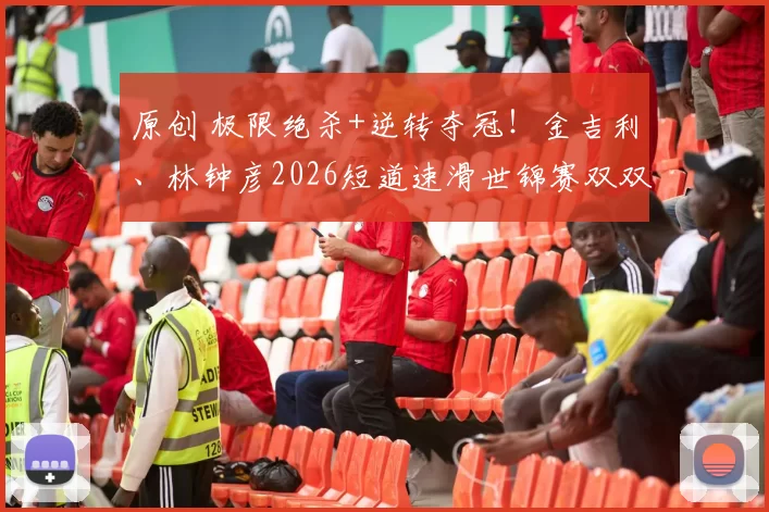 原创 极限绝杀+逆转夺冠!金吉利、林钟彦2026短道速滑世锦赛双双登顶