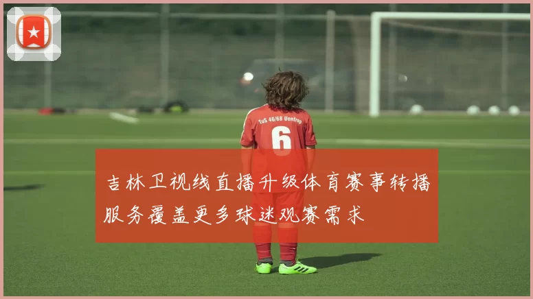 吉林卫视线直播升级体育赛事转播服务覆盖更多球迷观赛需求