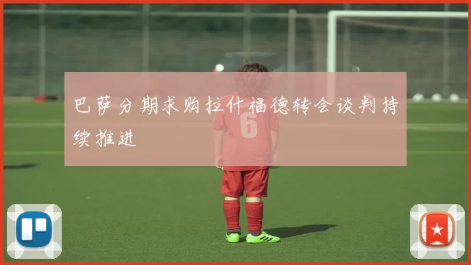 巴萨分期求购拉什福德转会谈判持续推进