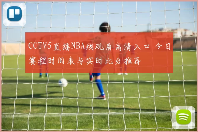CCTV5直播NBA线观看高清入口 今日赛程时间表与实时比分推荐
