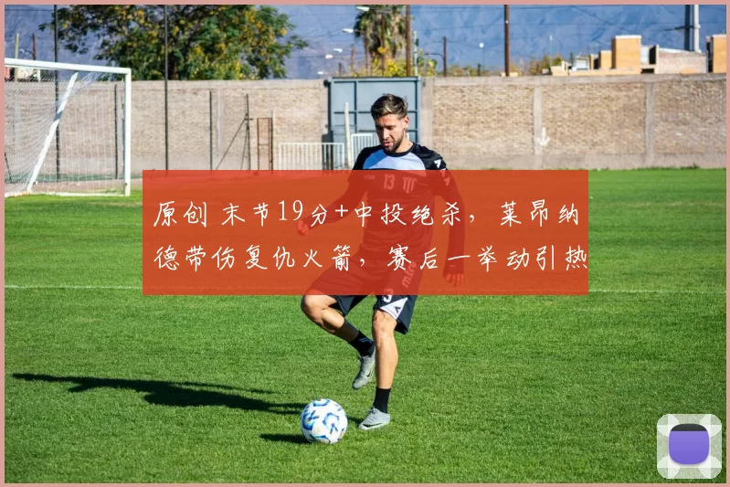 原创 末节19分+中投绝杀，莱昂纳德带伤复仇火箭，赛后一举动引热议
