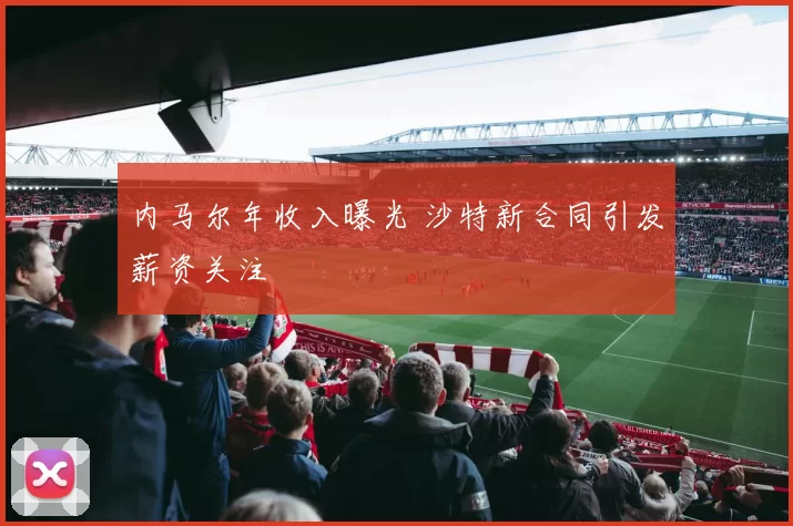 内马尔年收入曝光 沙特新合同引发薪资关注