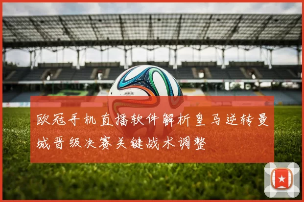 欧冠手机直播软件解析皇马逆转曼城晋级决赛关键战术调整