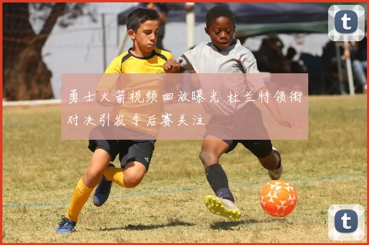 勇士火箭视频回放曝光 杜兰特领衔对决引发季后赛关注