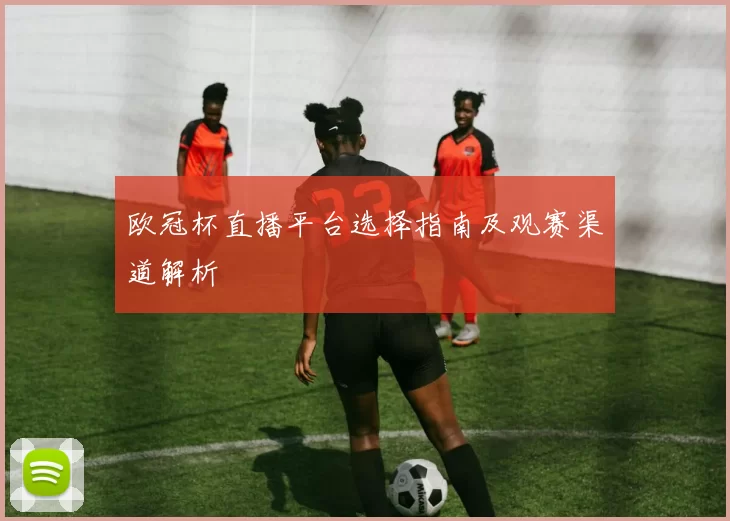 欧冠杯直播平台选择指南及观赛渠道解析