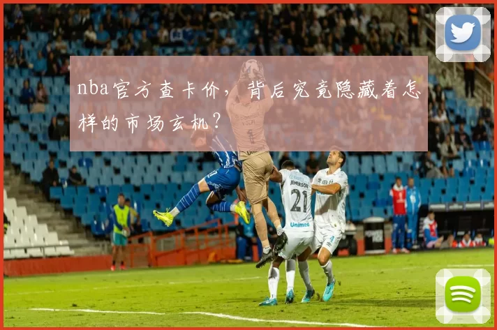 nba官方查卡价，背后究竟隐藏着怎样的市场玄机？