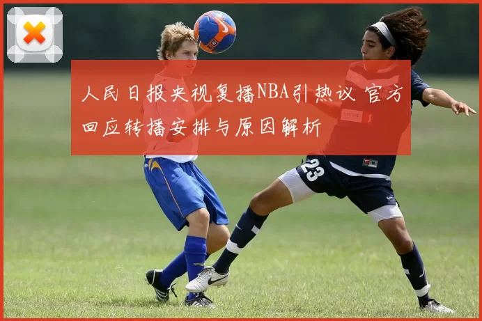 人民日报央视复播NBA引热议 官方回应转播安排与原因解析