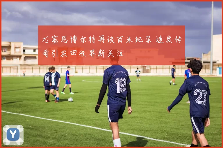 尤塞恩博尔特再谈百米纪录 速度传奇引发田径界新关注