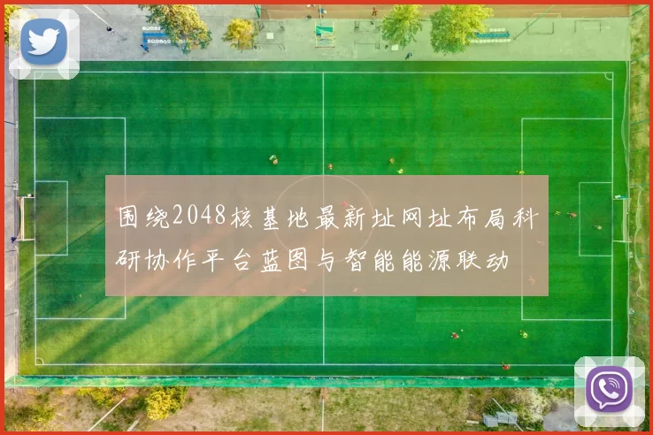 围绕2048核基地最新址网址布局科研协作平台蓝图与智能能源联动